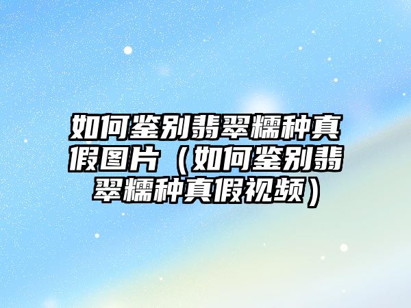 如何鑒別翡翠糯種真假圖片（如何鑒別翡翠糯種真假視頻）