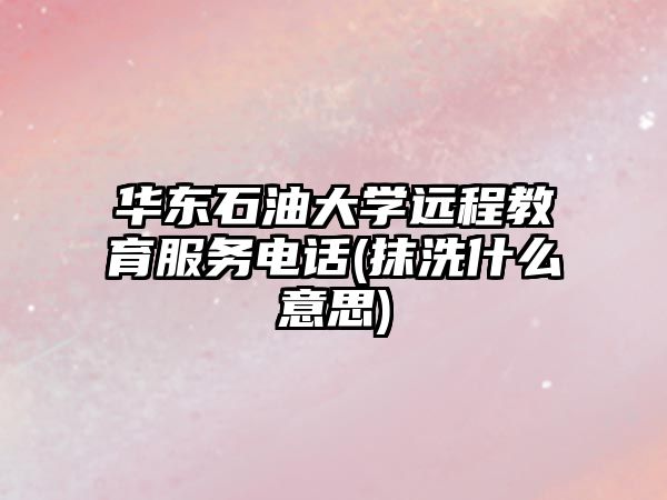 華東石油大學遠程教育服務電話(抹洗什么意思)