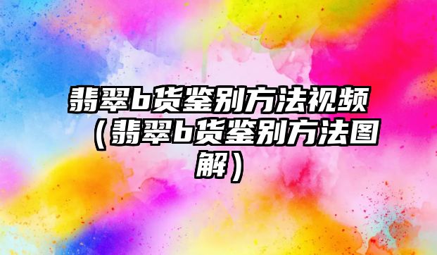 翡翠b貨鑒別方法視頻（翡翠b貨鑒別方法圖解）