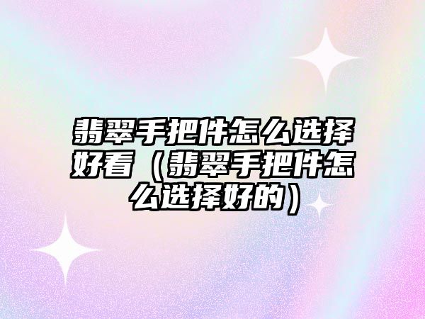 翡翠手把件怎么選擇好看（翡翠手把件怎么選擇好的）