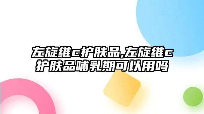 左旋維c護(hù)膚品,左旋維c護(hù)膚品哺乳期可以用嗎