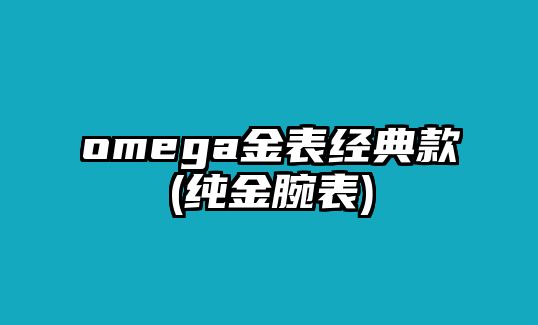 omega金表經(jīng)典款(純金腕表)