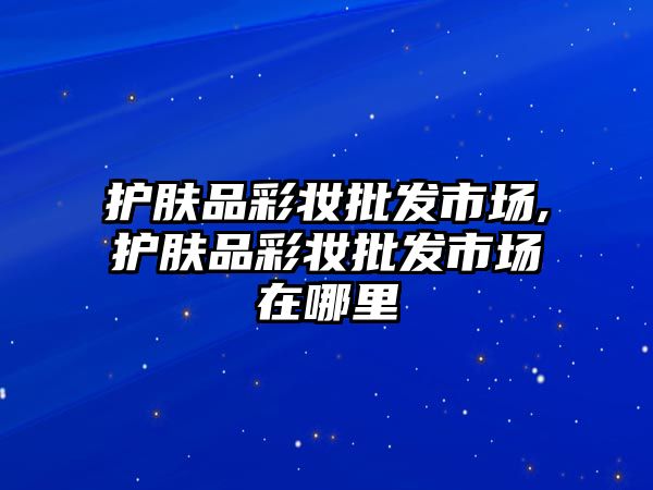 護(hù)膚品彩妝批發(fā)市場(chǎng),護(hù)膚品彩妝批發(fā)市場(chǎng)在哪里