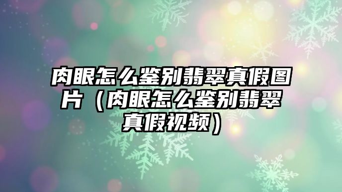 肉眼怎么鑒別翡翠真假圖片（肉眼怎么鑒別翡翠真假視頻）