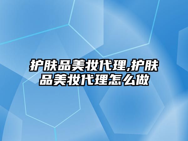 護膚品美妝代理,護膚品美妝代理怎么做