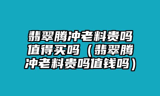 翡翠騰沖老料貴嗎值得買嗎（翡翠騰沖老料貴嗎值錢嗎）