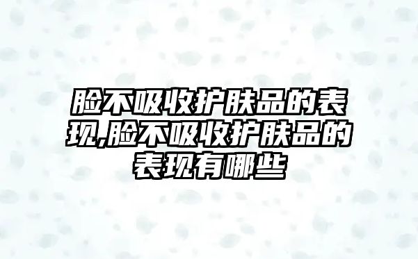 臉不吸收護膚品的表現,臉不吸收護膚品的表現有哪些