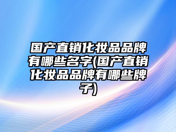 國產(chǎn)直銷化妝品品牌有哪些名字(國產(chǎn)直銷化妝品品牌有哪些牌子)