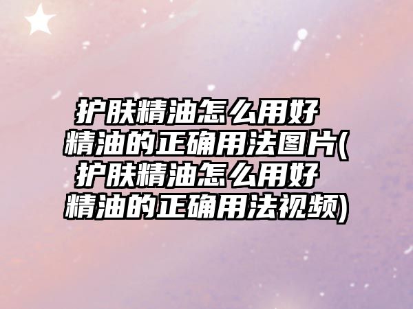 護(hù)膚精油怎么用好 精油的正確用法圖片(護(hù)膚精油怎么用好 精油的正確用法視頻)