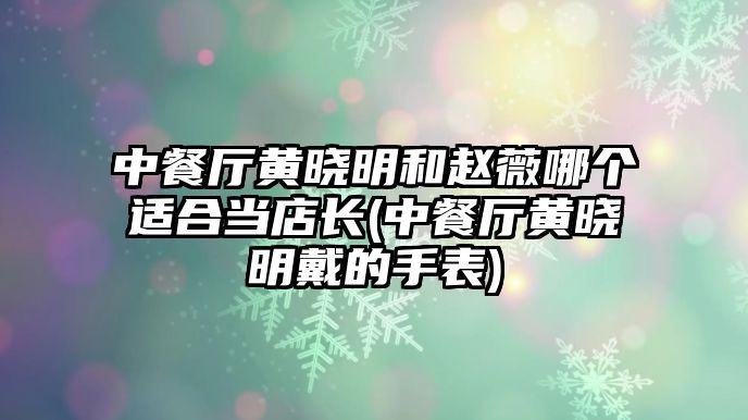 中餐廳黃曉明和趙薇哪個適合當店長(中餐廳黃曉明戴的手表)