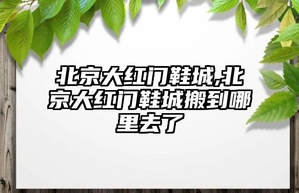 北京大紅門鞋城,北京大紅門鞋城搬到哪里去了