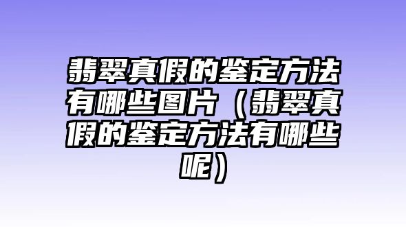 翡翠真假的鑒定方法有哪些圖片（翡翠真假的鑒定方法有哪些呢）