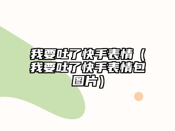 我要吐了快手表情（我要吐了快手表情包圖片）