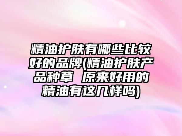 精油護膚有哪些比較好的品牌(精油護膚產品種草 原來好用的精油有這幾樣嗎)