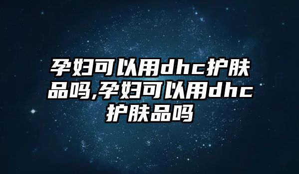 孕婦可以用dhc護(hù)膚品嗎,孕婦可以用dhc護(hù)膚品嗎