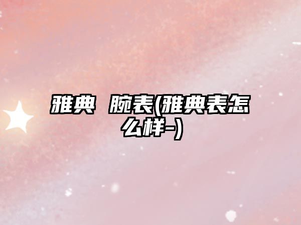 雅典 腕表(雅典表怎么樣-)