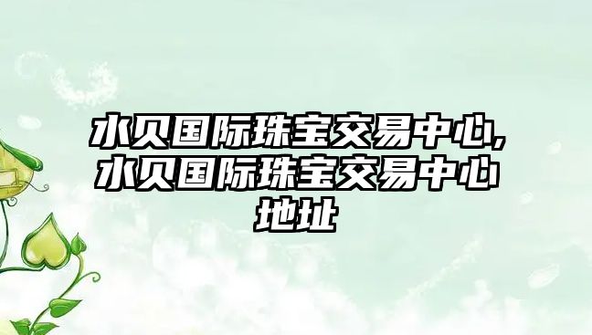 水貝國際珠寶交易中心,水貝國際珠寶交易中心地址