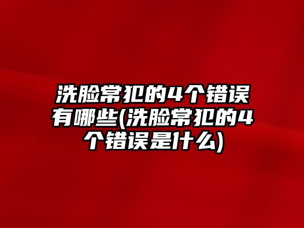 洗臉常犯的4個(gè)錯(cuò)誤有哪些(洗臉常犯的4個(gè)錯(cuò)誤是什么)