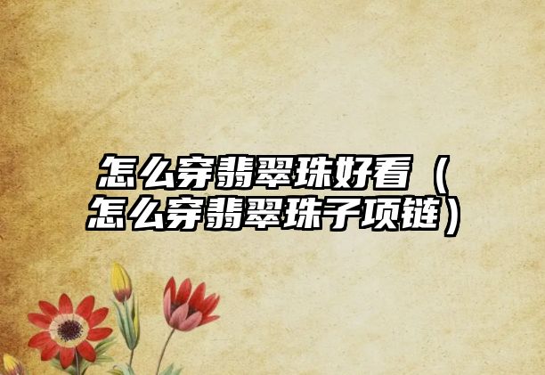 怎么穿翡翠珠好看（怎么穿翡翠珠子項(xiàng)鏈）