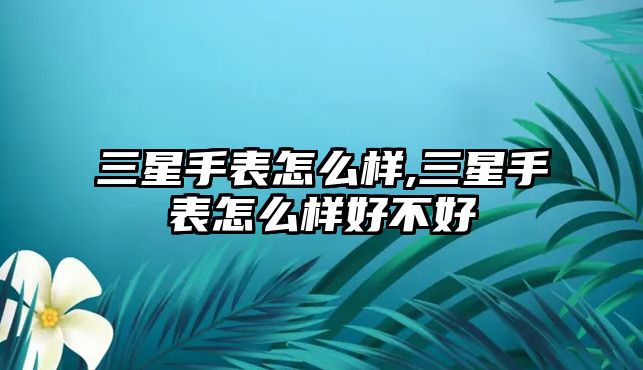 三星手表怎么樣,三星手表怎么樣好不好