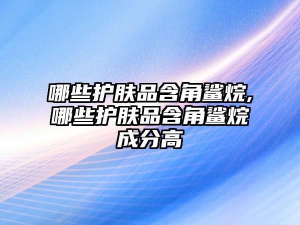 哪些護(hù)膚品含角鯊?fù)?哪些護(hù)膚品含角鯊?fù)槌煞指? class=