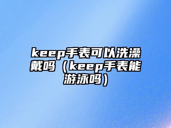 keep手表可以洗澡戴嗎（keep手表能游泳嗎）