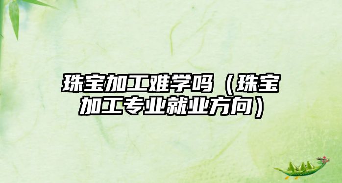 珠寶加工難學(xué)嗎（珠寶加工專業(yè)就業(yè)方向）