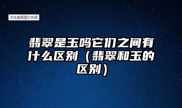 翡翠是玉嗎它們之間有什么區(qū)別（翡翠和玉的區(qū)別）