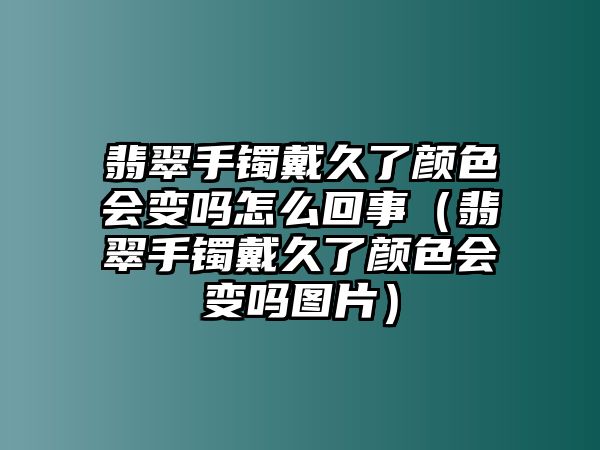 翡翠手鐲戴久了顏色會(huì)變嗎怎么回事（翡翠手鐲戴久了顏色會(huì)變嗎圖片）