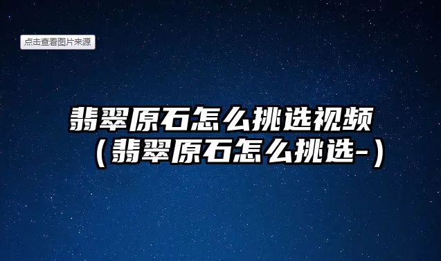 翡翠原石怎么挑選視頻（翡翠原石怎么挑選-）