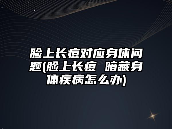 臉上長痘對應身體問題(臉上長痘 暗藏身體疾病怎么辦)