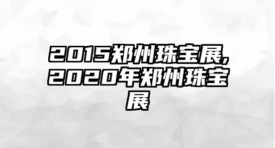 2015鄭州珠寶展,2020年鄭州珠寶展