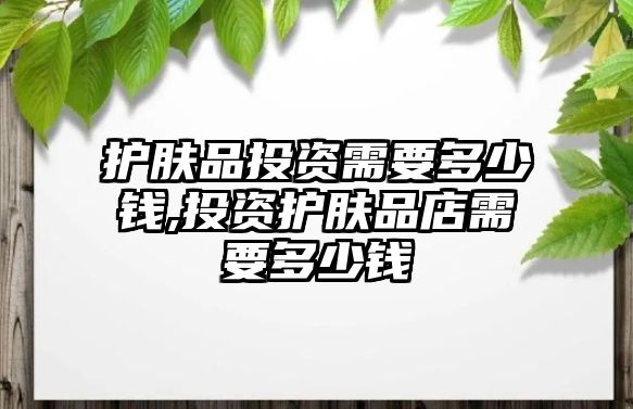 護膚品投資需要多少錢,投資護膚品店需要多少錢