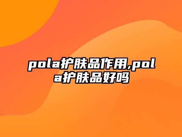 pola護膚品作用,pola護膚品好嗎