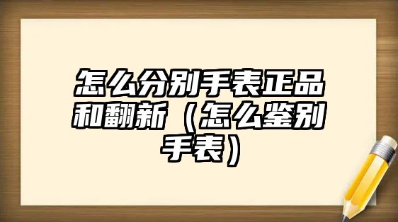 怎么分別手表正品和翻新（怎么鑒別手表）