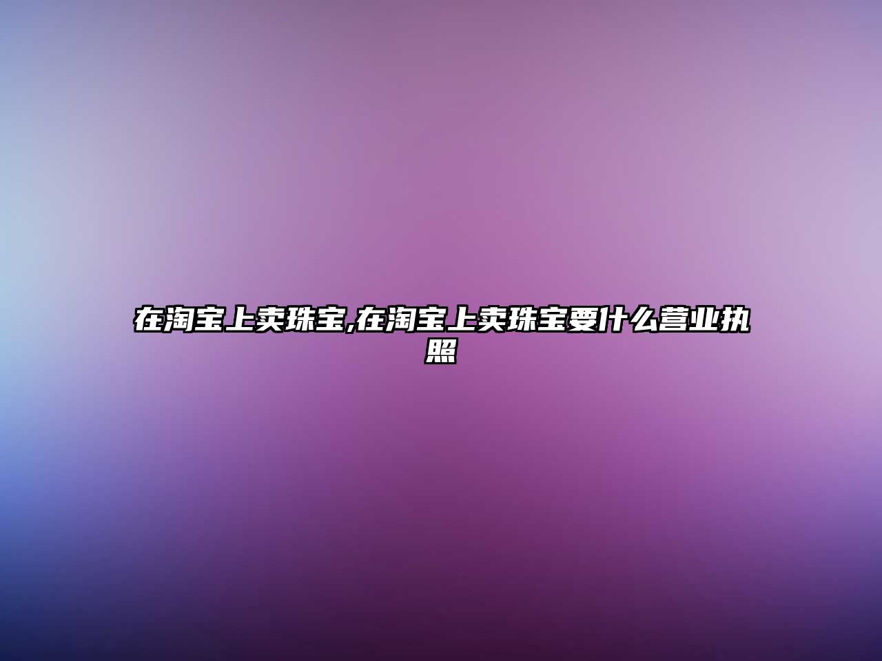 在淘寶上賣珠寶,在淘寶上賣珠寶要什么營業執照