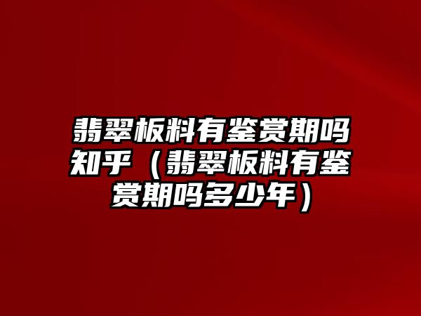 翡翠板料有鑒賞期嗎知乎（翡翠板料有鑒賞期嗎多少年）