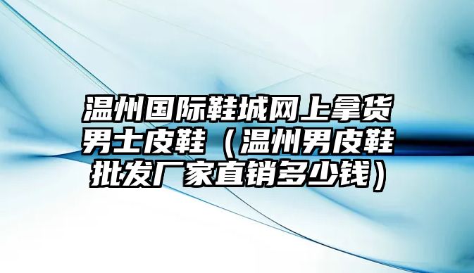 溫州國際鞋城網上拿貨男士皮鞋（溫州男皮鞋批發廠家直銷多少錢）