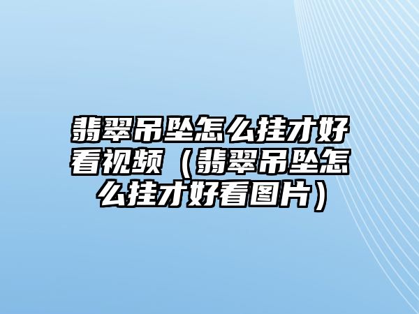 翡翠吊墜怎么掛才好看視頻（翡翠吊墜怎么掛才好看圖片）