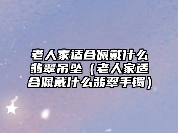 老人家適合佩戴什么翡翠吊墜（老人家適合佩戴什么翡翠手鐲）