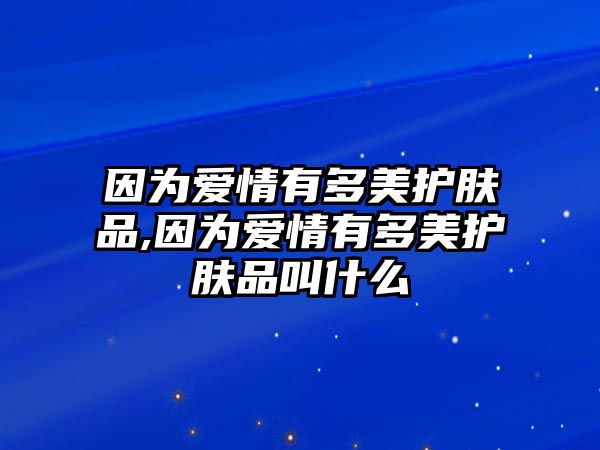 因為愛情有多美護膚品,因為愛情有多美護膚品叫什么