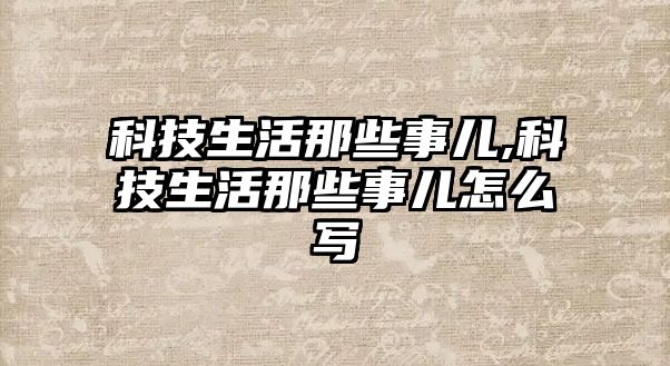 科技生活那些事兒,科技生活那些事兒怎么寫