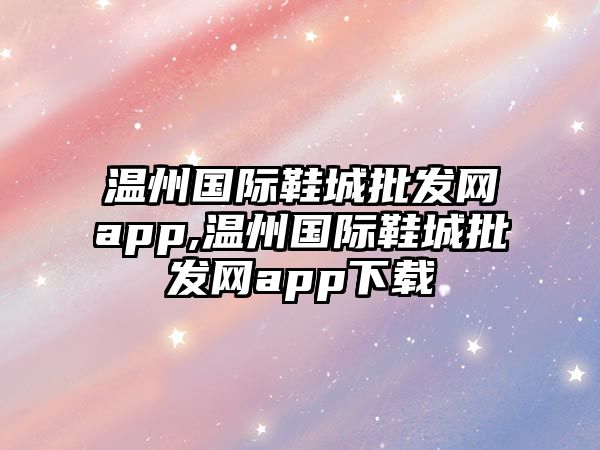 溫州國(guó)際鞋城批發(fā)網(wǎng)app,溫州國(guó)際鞋城批發(fā)網(wǎng)app下載