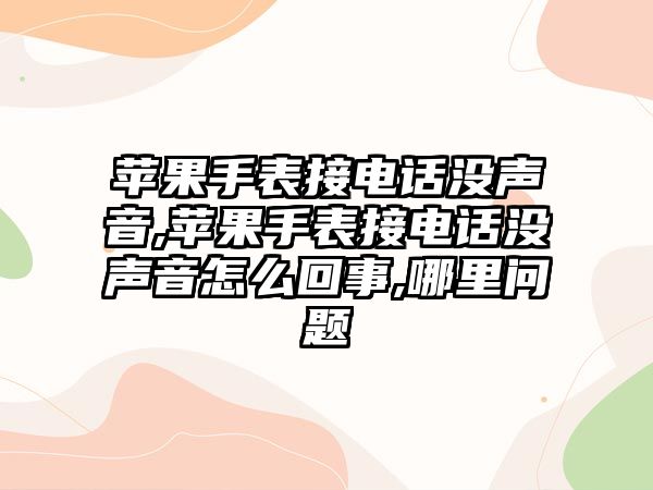 蘋果手表接電話沒聲音,蘋果手表接電話沒聲音怎么回事,哪里問題