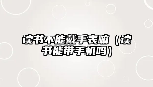 讀書不能戴手表嘛（讀書能帶手機(jī)嗎）