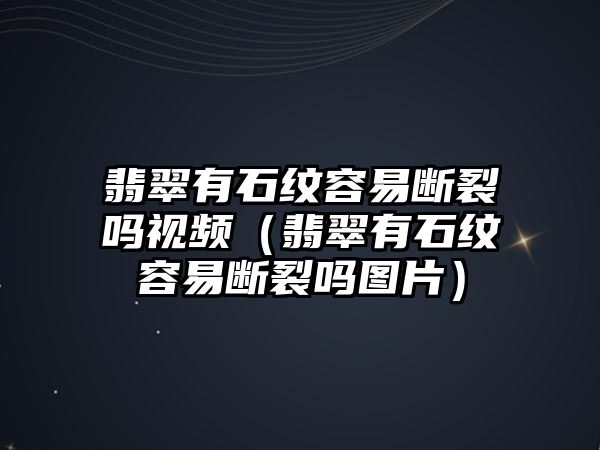 翡翠有石紋容易斷裂嗎視頻（翡翠有石紋容易斷裂嗎圖片）