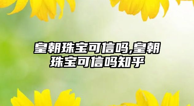 皇朝珠寶可信嗎,皇朝珠寶可信嗎知乎