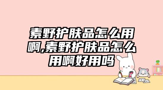 素野護膚品怎么用啊,素野護膚品怎么用啊好用嗎