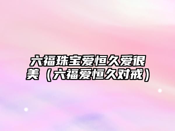 六福珠寶愛恒久愛很美（六福愛恒久對戒）