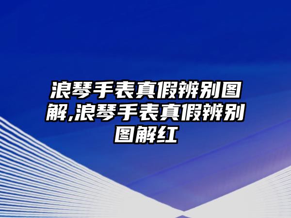 浪琴手表真假辨別圖解,浪琴手表真假辨別圖解紅